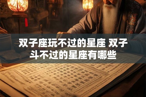 双子座玩不过的星座 双子斗不过的星座有哪些