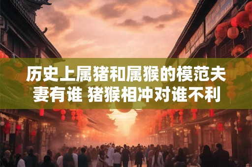 历史上属猪和属猴的模范夫妻有谁 猪猴相冲对谁不利