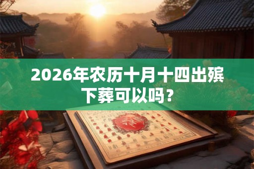 2026年农历十月十四出殡下葬可以吗? 2026年农历十月十四出殡下葬可以吗?