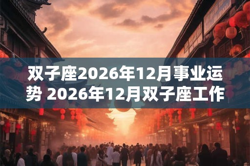 双子座2026年12月事业运势 2026年12月双子座工作运程详解