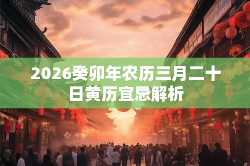 2026癸卯年农历三月二十日黄历宜忌解析