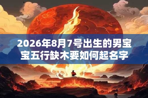 2026年8月7号出生的男宝宝五行缺木要如何起名字
