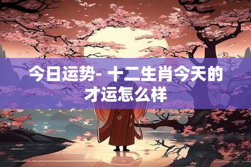 今日运势- 十二生肖今天的才运怎么样