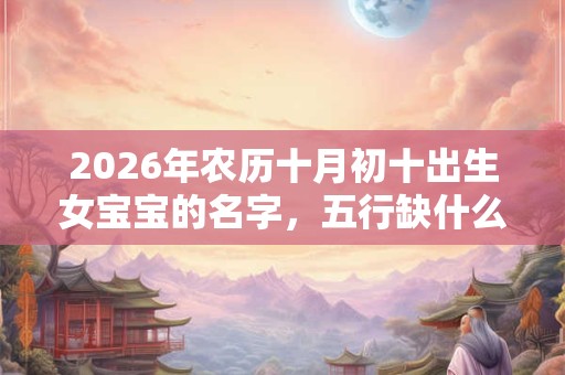 2026年农历十月初十出生女宝宝的名字,五行缺什么? 2026年农历十月初十出生女宝宝的名字,五行缺什么?
