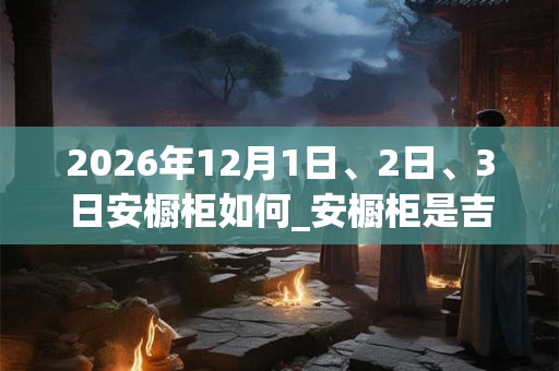 2026年12月1日、2日、3日安橱柜如何_安橱柜是吉日吗