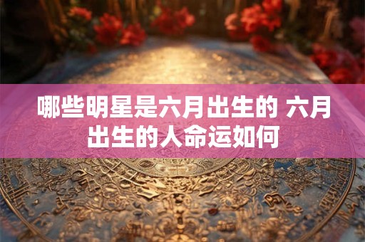 哪些明星是六月出生的 六月出生的人命运如何