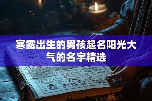 寒露出生的男孩起名阳光大气的名字精选 寒露出生的男孩起名阳光大气的名字精选