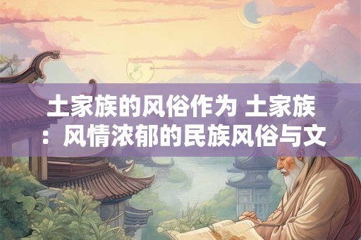 土家族的风俗作为 土家族：风情浓郁的民族风俗与文化传承