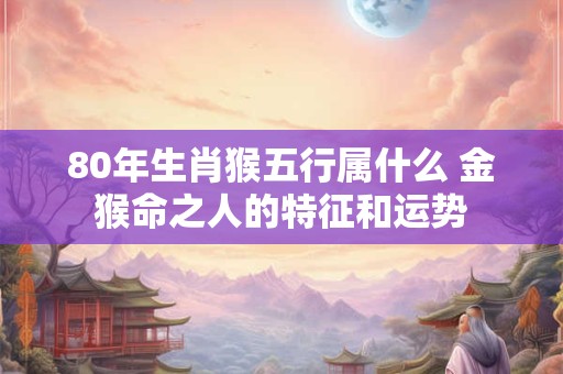 80年生肖猴五行属什么 金猴命之人的特征和运势