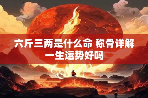 六斤三两是什么命 称骨详解一生运势好吗