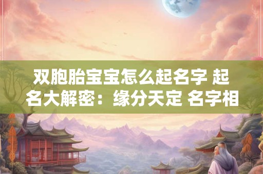 双胞胎宝宝怎么起名字 起名大解密:缘分天定 名字相伴一生 双胞胎宝宝怎么起名字 起名大解密:缘分天定 名字相伴一生