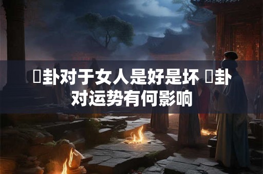 姤卦对于女人是好是坏 姤卦对运势有何影响