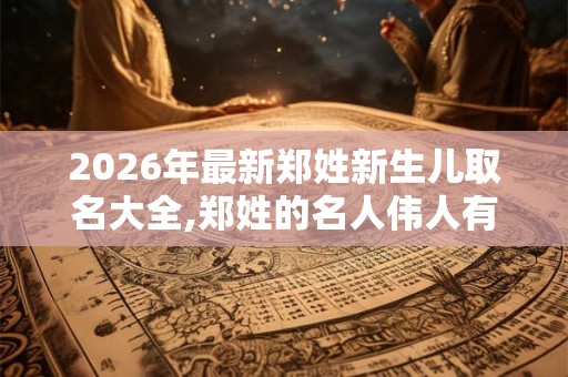 2026年最新郑姓新生儿取名大全,郑姓的名人伟人有哪些？