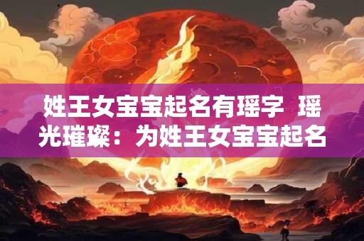 姓王女宝宝起名有瑶字  瑶光璀璨：为姓王女宝宝起名