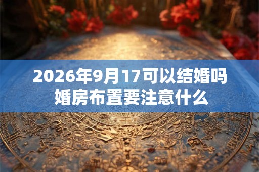 2026年9月17可以结婚吗 婚房布置要注意什么