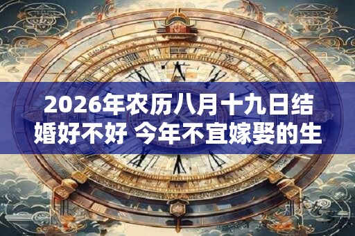 2026年农历八月十九日结婚好不好 今年不宜嫁娶的生肖