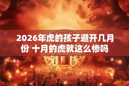 2026年虎的孩子避开几月份 十月的虎就这么惨吗