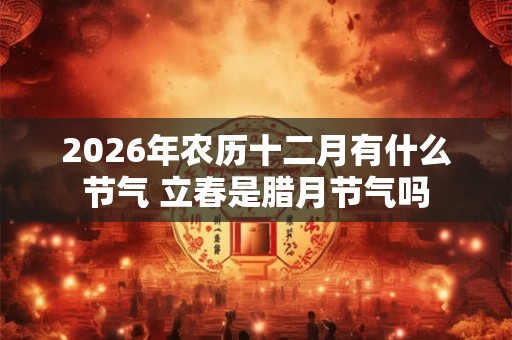 2026年农历十二月有什么节气 立春是腊月节气吗