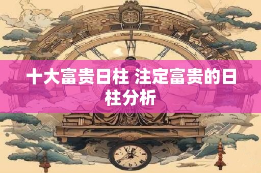 十大富贵日柱 注定富贵的日柱分析