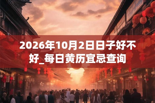 2026年10月2日日子好不好_每日黄历宜忌查询