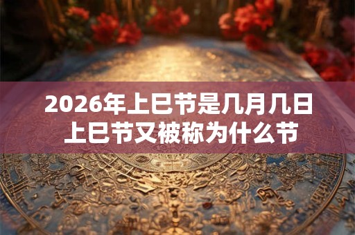 2026年上巳节是几月几日 上巳节又被称为什么节