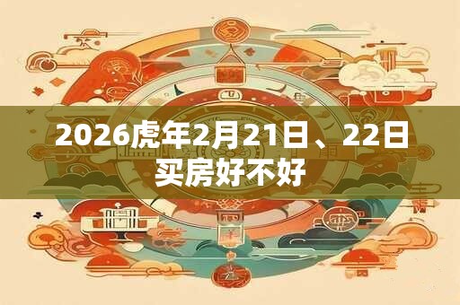 2026虎年2月21日、22日买房好不好 2026虎年2月21日、22日买房好不好