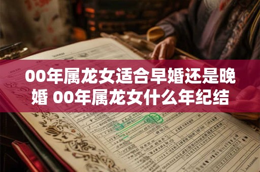 00年属龙女适合早婚还是晚婚 00年属龙女什么年纪结婚最好