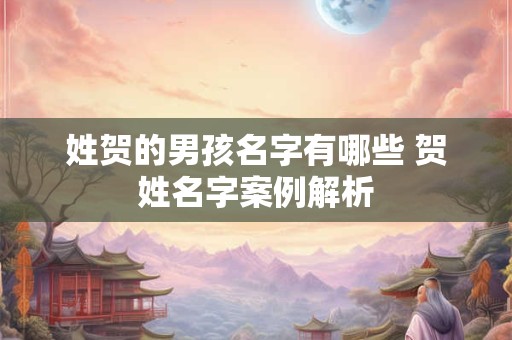 姓贺的男孩名字有哪些 贺姓名字案例解析 姓贺的男孩名字有哪些 贺姓名字案例解析