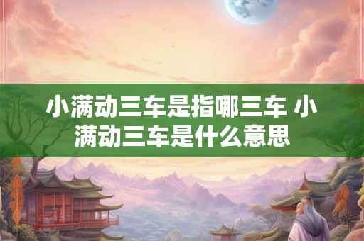 小满动三车是指哪三车 小满动三车是什么意思
