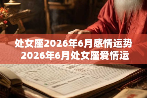 处女座2026年6月感情运势 2026年6月处女座爱情运程详解