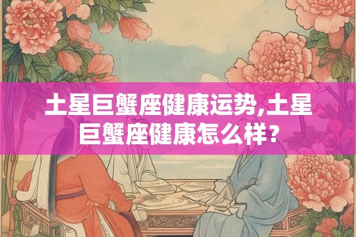 土星巨蟹座健康运势,土星巨蟹座健康怎么样？