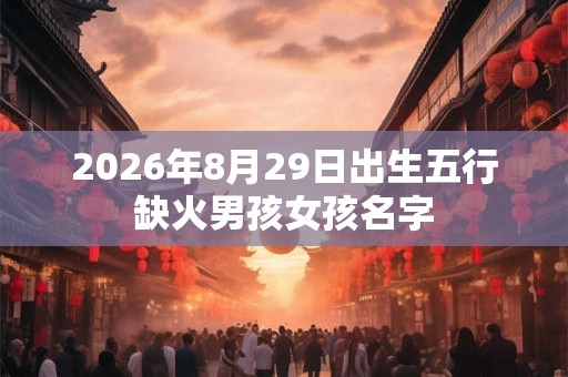 2026年8月29日出生五行缺火男孩女孩名字
