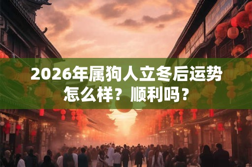 2026年属狗人立冬后运势怎么样?顺利吗? 2026年属狗人立冬后运势怎么样?顺利吗?