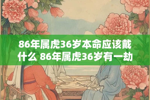 86年属虎36岁本命应该戴什么 86年属虎36岁有一劫