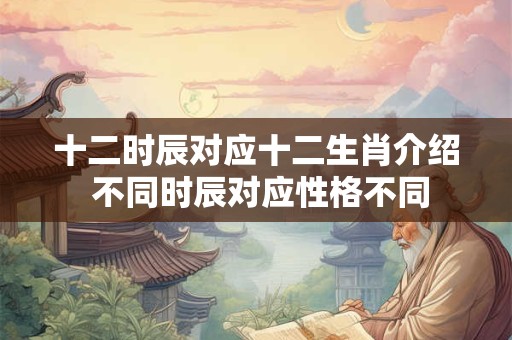 十二时辰对应十二生肖介绍 不同时辰对应性格不同