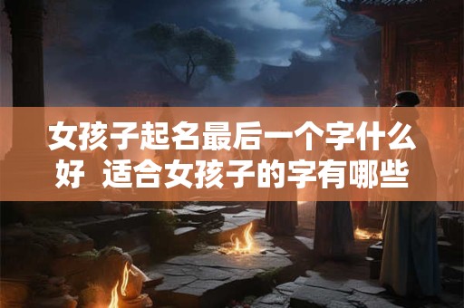 女孩子起名最后一个字什么好  适合女孩子的字有哪些