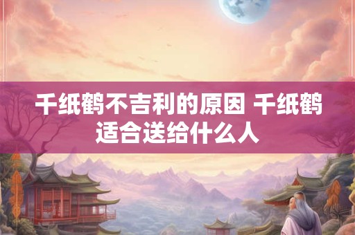 千纸鹤不吉利的原因 千纸鹤适合送给什么人