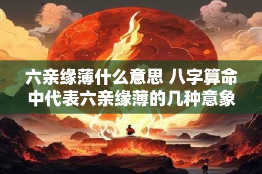 六亲缘薄什么意思 八字算命中代表六亲缘薄的几种意象 六亲缘薄什么意思 八字算命中代表六亲缘薄的几种意象