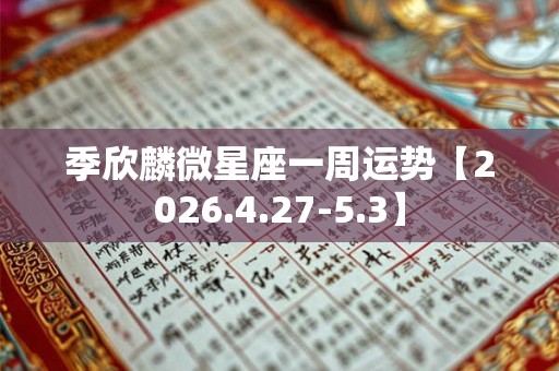 季欣麟微星座一周运势【2026.4.27-5.3】 季欣麟微星座一周运势【2026.4.27-5.3】