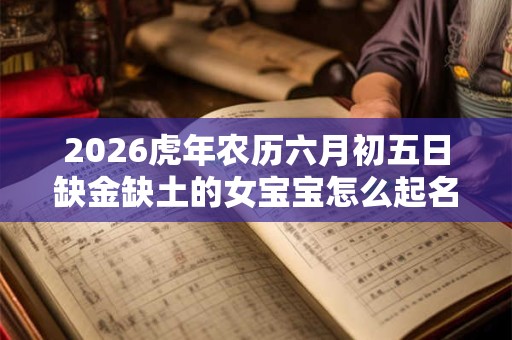 2026虎年农历六月初五日缺金缺土的女宝宝怎么起名？