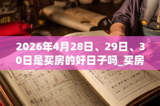 2026年4月28日、29日、30日是买房的好日子吗_买房可以吗
