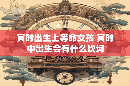 寅时出生上等命女孩 寅时中出生会有什么坎坷