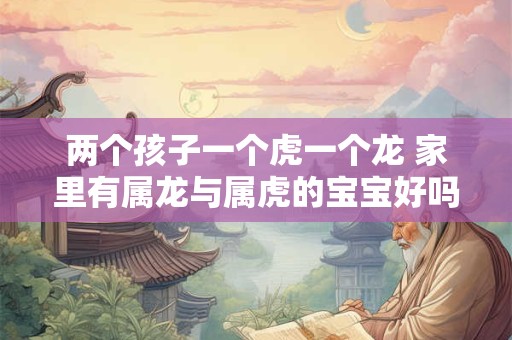 两个孩子一个虎一个龙 家里有属龙与属虎的宝宝好吗