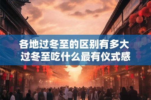 各地过冬至的区别有多大 过冬至吃什么最有仪式感