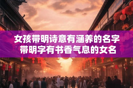 女孩带明诗意有涵养的名字 带明字有书香气息的女名
