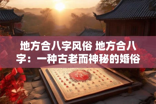地方合八字风俗 地方合八字：一种古老而神秘的婚俗