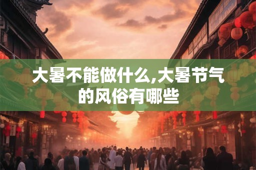 大暑不能做什么,大暑节气的风俗有哪些