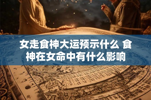 女走食神大运预示什么 食神在女命中有什么影响
