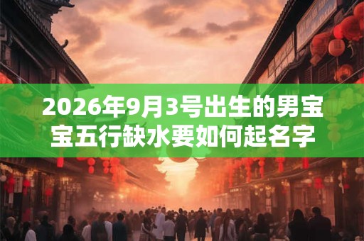 2026年9月3号出生的男宝宝五行缺水要如何起名字 2026年9月3号出生的男宝宝五行缺水要如何起名字