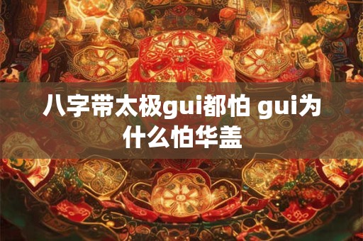 八字带太极gui都怕 gui为什么怕华盖 八字带太极gui都怕 gui为什么怕华盖